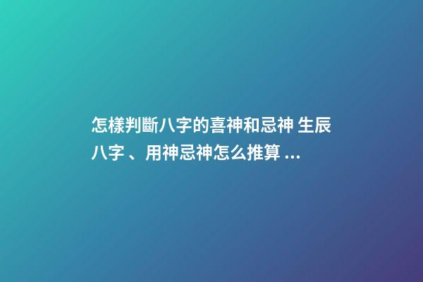 怎樣判斷八字的喜神和忌神 生辰八字、用神忌神怎么推算？